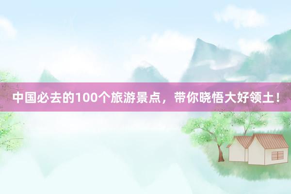中国必去的100个旅游景点，带你晓悟大好领土！