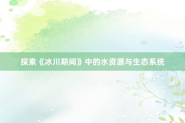 探索《冰川期间》中的水资源与生态系统