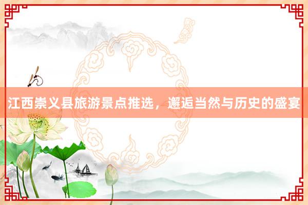 江西崇义县旅游景点推选，邂逅当然与历史的盛宴