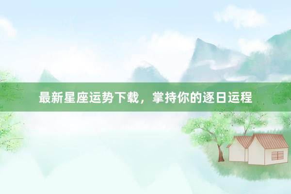 最新星座运势下载，掌持你的逐日运程