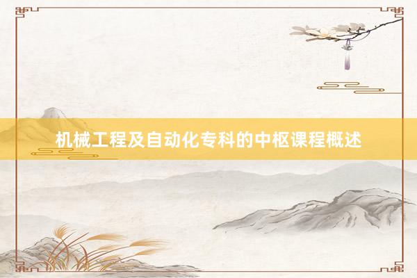 机械工程及自动化专科的中枢课程概述