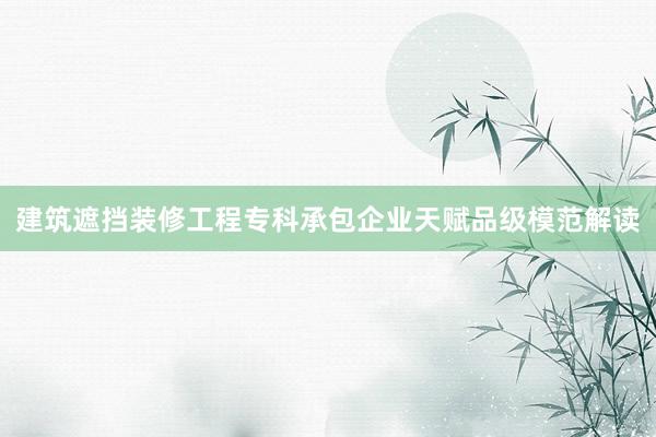 建筑遮挡装修工程专科承包企业天赋品级模范解读
