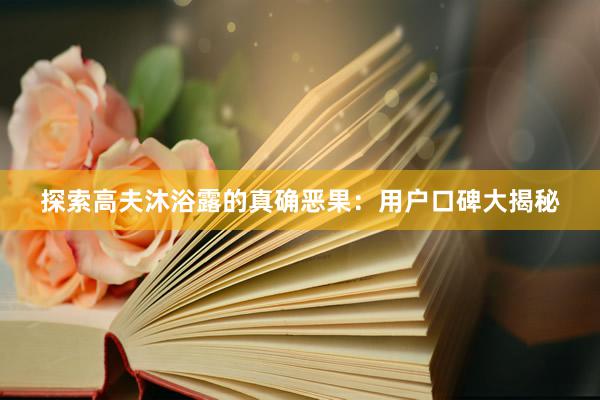 探索高夫沐浴露的真确恶果：用户口碑大揭秘