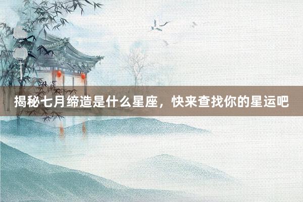 揭秘七月缔造是什么星座，快来查找你的星运吧