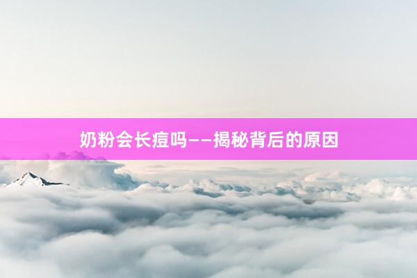 奶粉会长痘吗——揭秘背后的原因