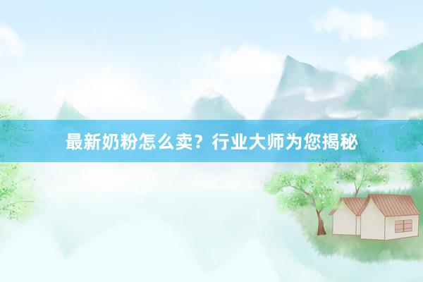 最新奶粉怎么卖？行业大师为您揭秘
