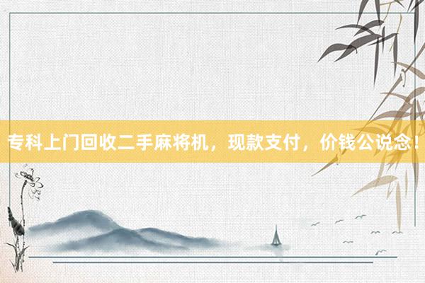 专科上门回收二手麻将机，现款支付，价钱公说念！