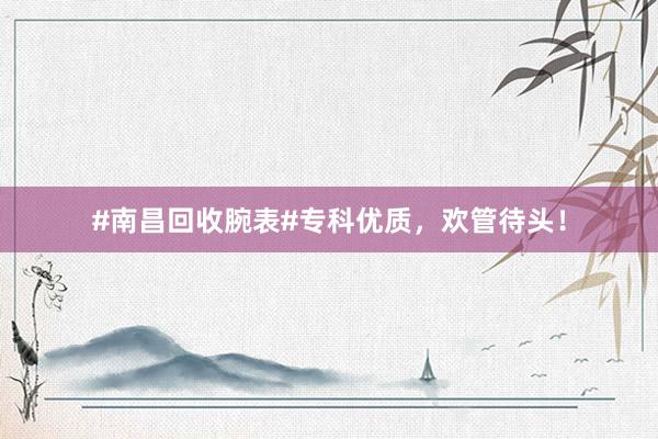 #南昌回收腕表#专科优质，欢管待头！