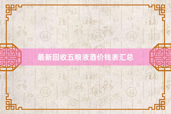 最新回收五粮液酒价钱表汇总