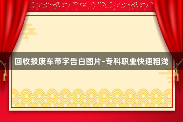 回收报废车带字告白图片-专科职业快速粗浅