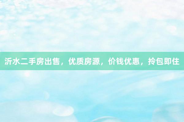 沂水二手房出售，优质房源，价钱优惠，拎包即住
