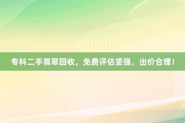 专科二手翡翠回收，免费评估坚强，出价合理！